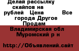 Делай рассылку 500000 скайпов на 1 000 000 рублей › Цена ­ 120 - Все города Другое » Продам   . Владимирская обл.,Муромский р-н